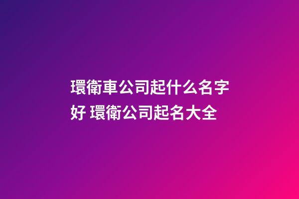 環衛車公司起什么名字好 環衛公司起名大全-第1張-公司起名-玄機派